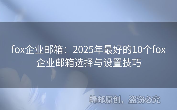 fox企业邮箱：2025年最好的10个fox企业邮箱选择与设置技巧