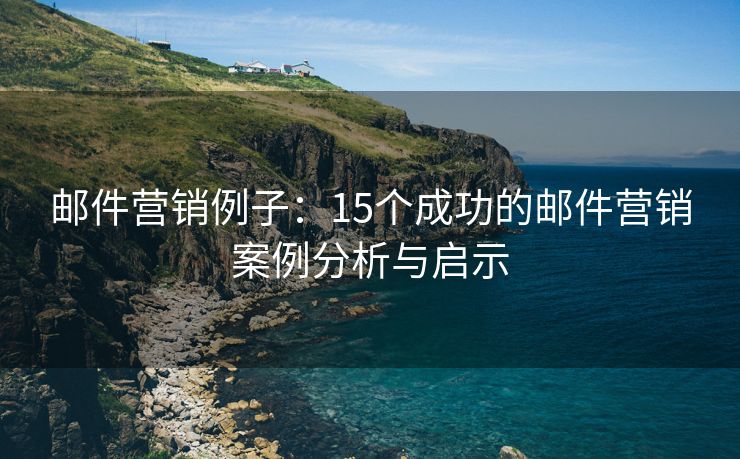 邮件营销例子：15个成功的邮件营销案例分析与启示