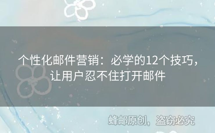 个性化邮件营销：必学的12个技巧，让用户忍不住打开邮件