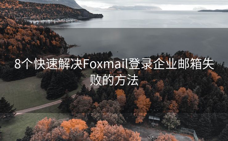 8个快速解决Foxmail登录企业邮箱失败的方法