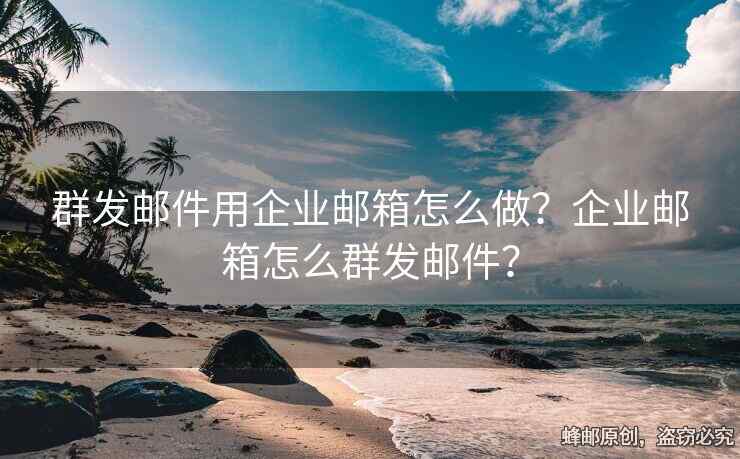 群发邮件用企业邮箱怎么做？企业邮箱怎么群发邮件？