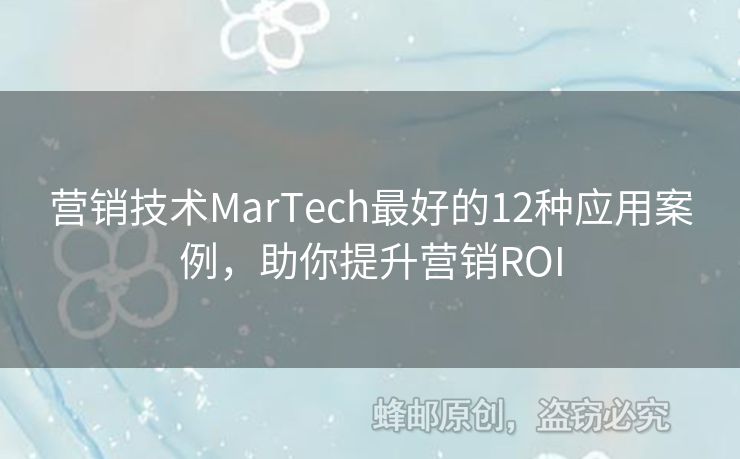 营销技术MarTech最好的12种应用案例，助你提升营销ROI