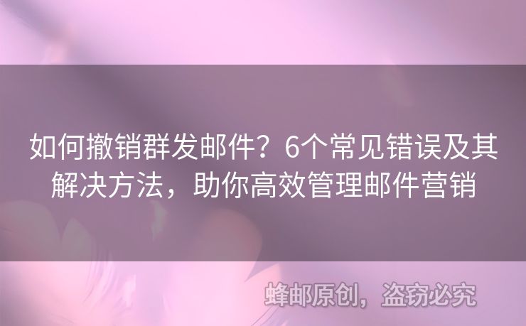 如何撤销群发邮件？6个常见错误及其解决方法，助你高效管理邮件营销