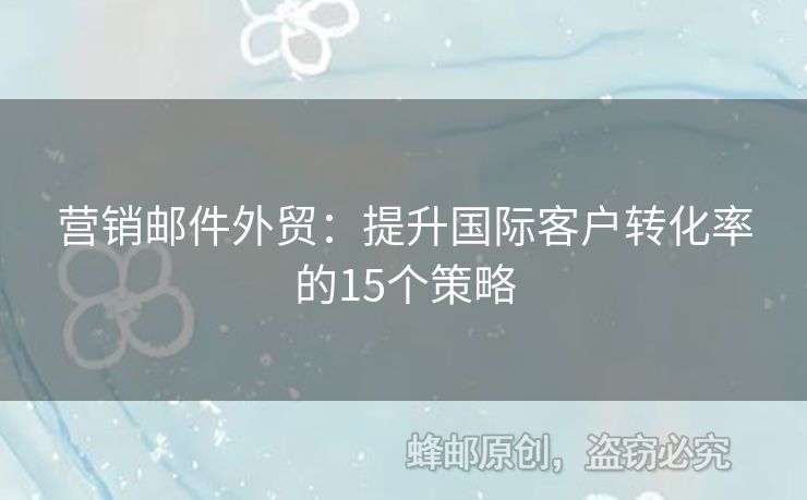 营销邮件外贸：提升国际客户转化率的15个策略