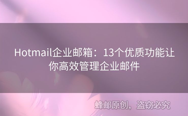 Hotmail企业邮箱：13个优质功能让你高效管理企业邮件