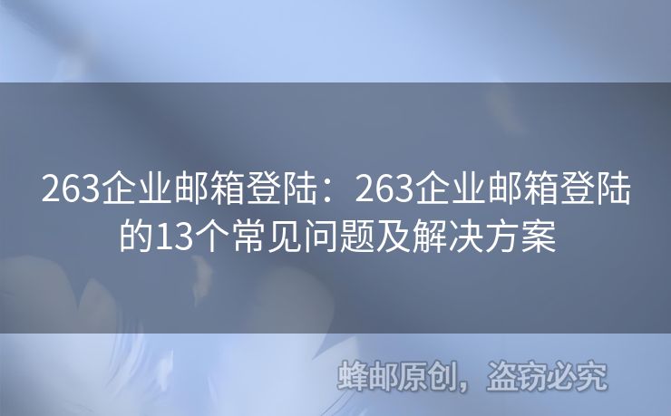 263企业邮箱登陆：263企业邮箱登陆的13个常见问题及解决方案