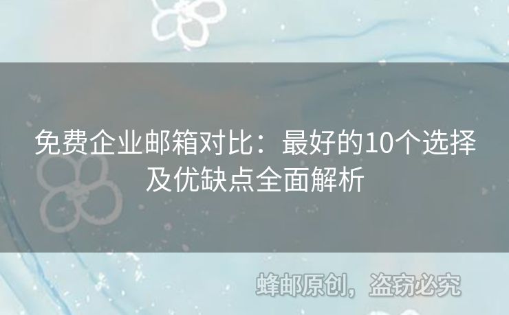 免费企业邮箱对比：最好的10个选择及优缺点全面解析