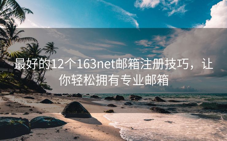 最好的12个163net邮箱注册技巧，让你轻松拥有专业邮箱