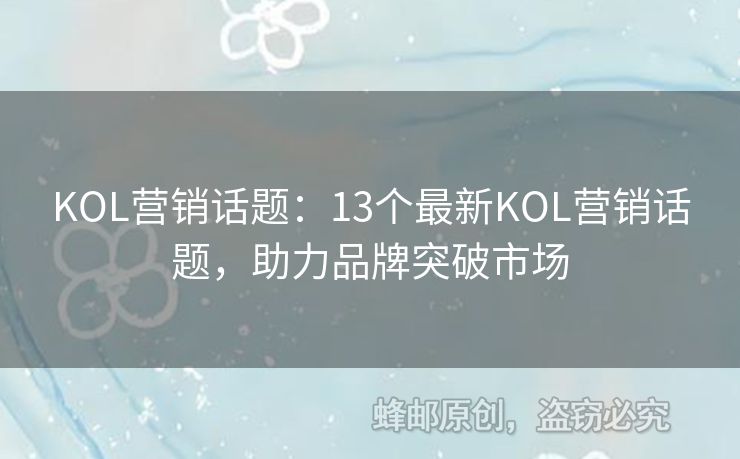 KOL营销话题：13个最新KOL营销话题，助力品牌突破市场