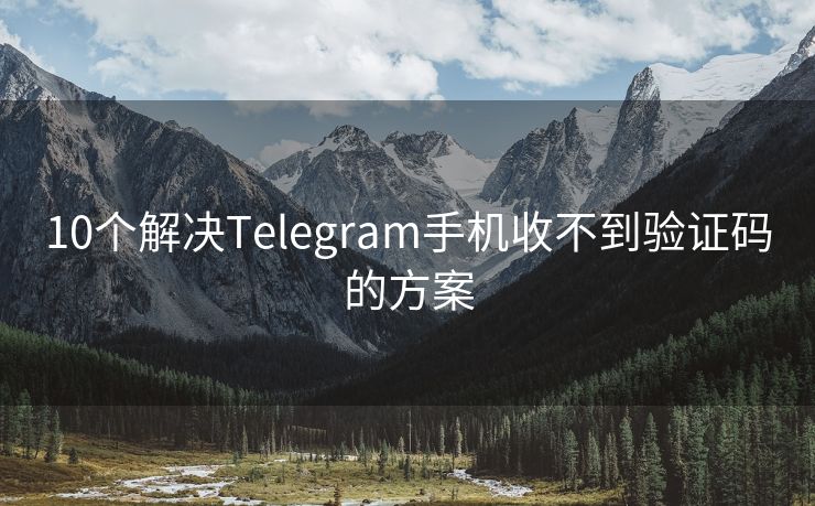 10个解决Telegram手机收不到验证码的方案