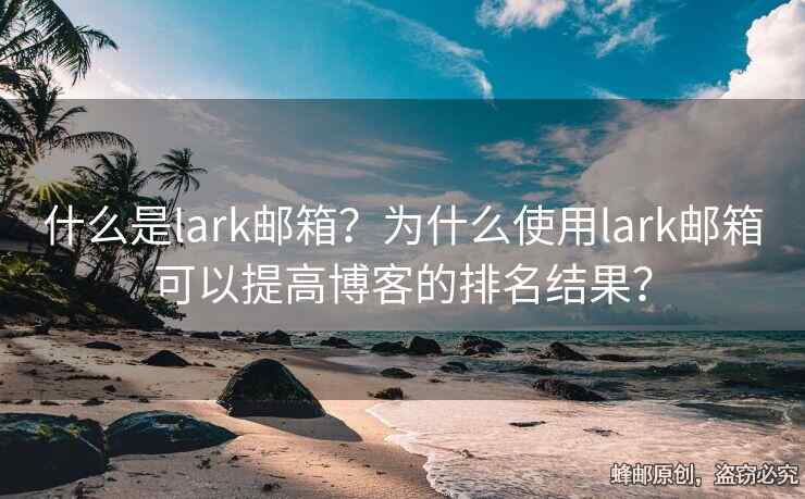 什么是lark邮箱？为什么使用lark邮箱可以提高博客的排名结果？