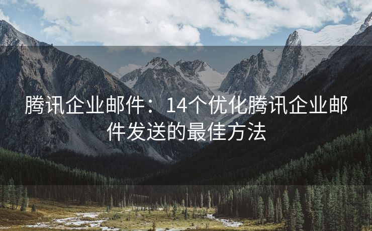 腾讯企业邮件：14个优化腾讯企业邮件发送的最佳方法