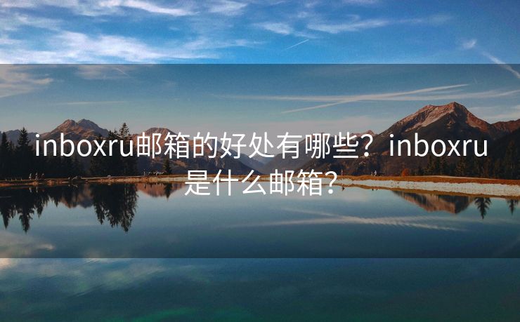 inboxru邮箱的好处有哪些？inboxru是什么邮箱？