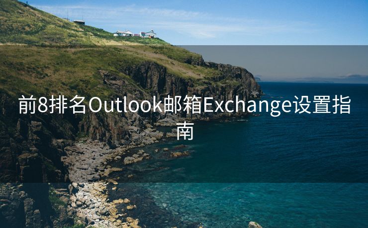 前8排名Outlook邮箱Exchange设置指南