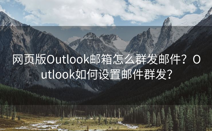 网页版Outlook邮箱怎么群发邮件？Outlook如何设置邮件群发？