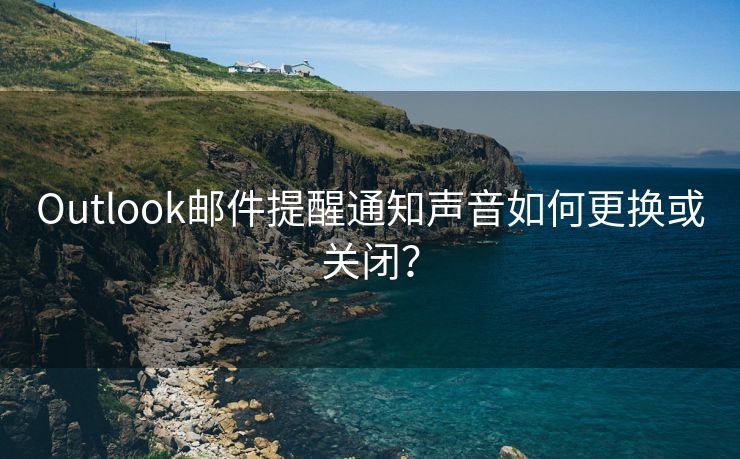 Outlook邮件提醒通知声音如何更换或关闭？