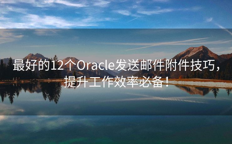 最好的12个Oracle发送邮件附件技巧，提升工作效率必备！