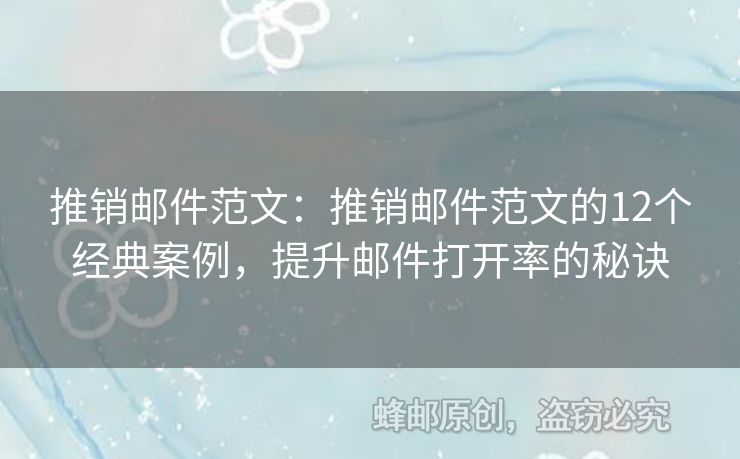 推销邮件范文：推销邮件范文的12个经典案例，提升邮件打开率的秘诀