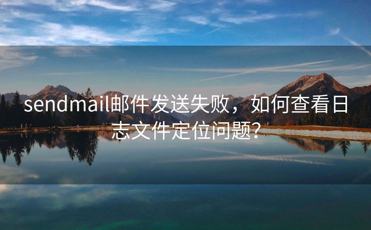 sendmail邮件发送失败，如何查看日志文件定位问题？