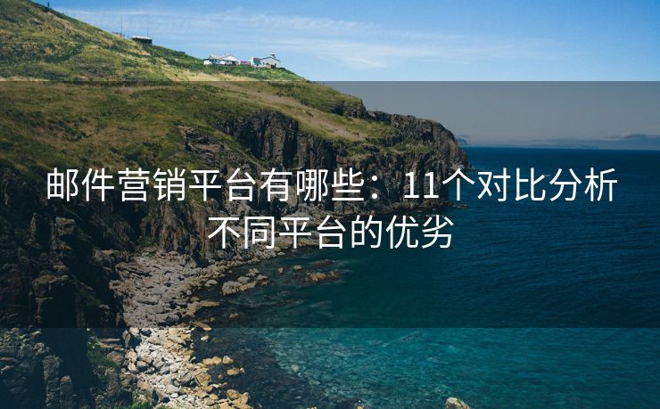 邮件营销平台有哪些：11个对比分析不同平台的优劣