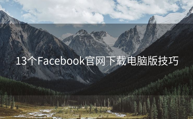 13个Facebook官网下载电脑版技巧