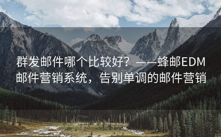 群发邮件哪个比较好？——蜂邮EDM邮件营销系统，告别单调的邮件营销