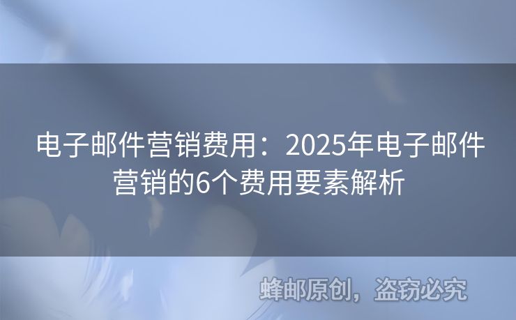 电子邮件营销费用：2025年电子邮件营销的6个费用要素解析