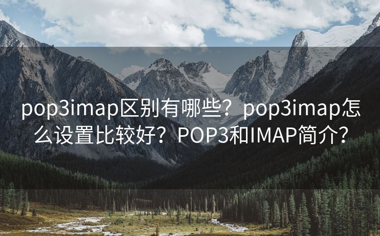 pop3imap区别有哪些？pop3imap怎么设置比较好？POP3和IMAP简介？