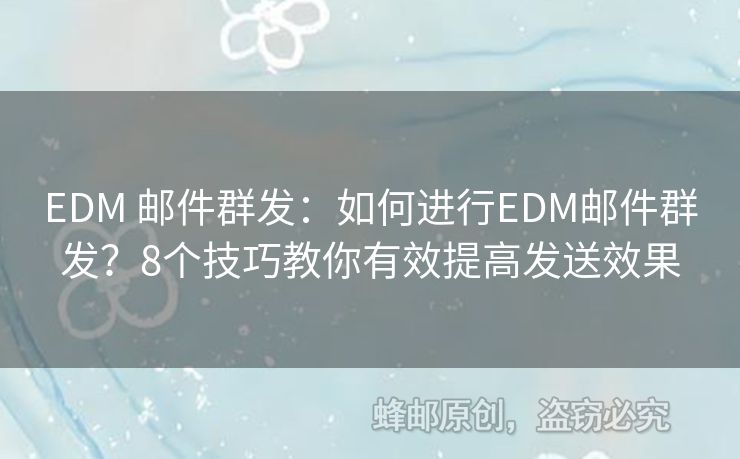 EDM 邮件群发：如何进行EDM邮件群发？8个技巧教你有效提高发送效果