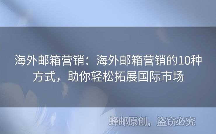 海外邮箱营销：海外邮箱营销的10种方式，助你轻松拓展国际市场