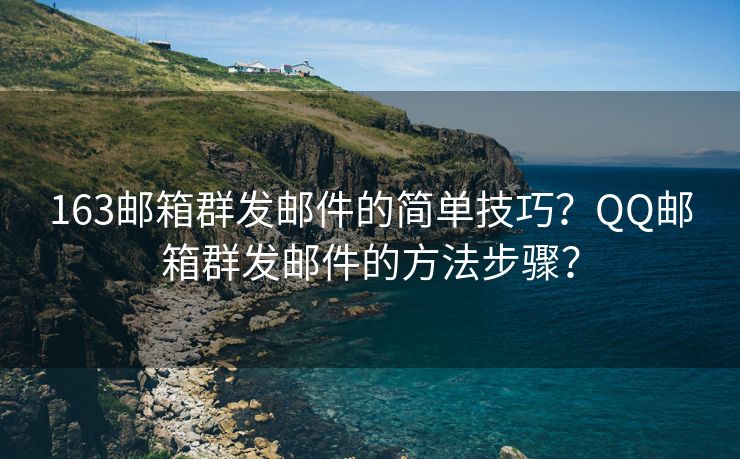 163邮箱群发邮件的简单技巧？QQ邮箱群发邮件的方法步骤？