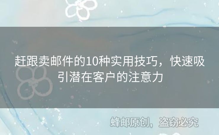 赶跟卖邮件的10种实用技巧，快速吸引潜在客户的注意力