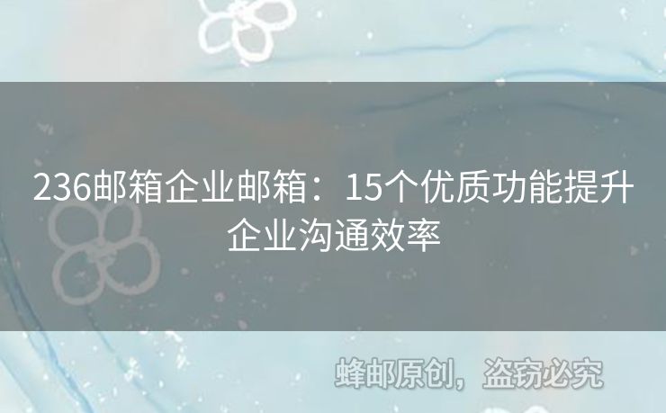 236邮箱企业邮箱：15个优质功能提升企业沟通效率