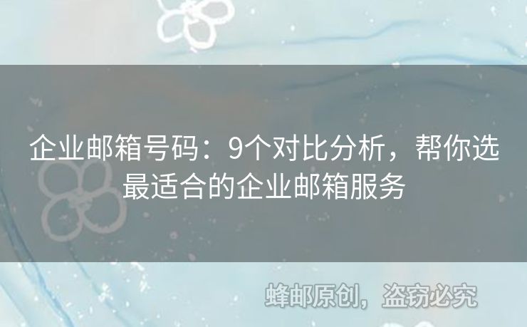 企业邮箱号码：9个对比分析，帮你选最适合的企业邮箱服务