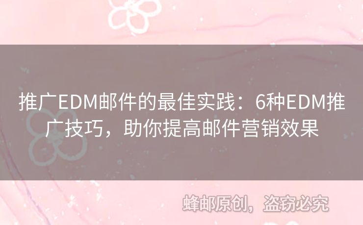 推广EDM邮件的最佳实践：6种EDM推广技巧，助你提高邮件营销效果