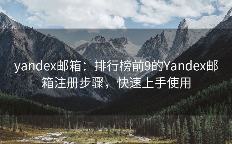 yandex邮箱：排行榜前9的Yandex邮箱注册步骤，快速上手使用