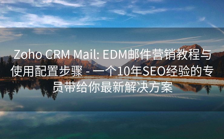 Zoho CRM Mail: EDM邮件营销教程与使用配置步骤 - 一个10年SEO经验的专员带给你最新解决方案