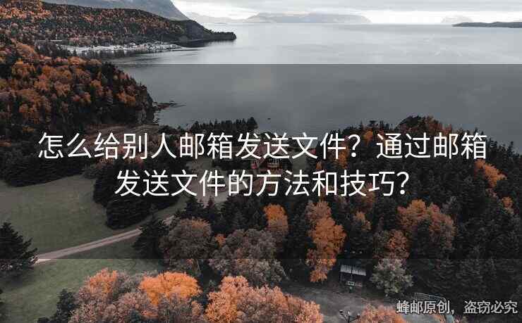 怎么给别人邮箱发送文件？通过邮箱发送文件的方法和技巧？