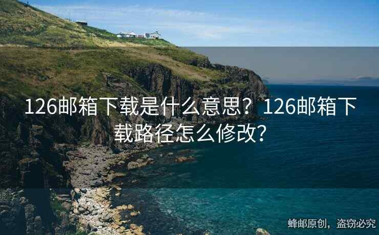 126邮箱下载是什么意思？126邮箱下载路径怎么修改？