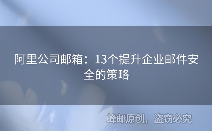 阿里公司邮箱：13个提升企业邮件安全的策略