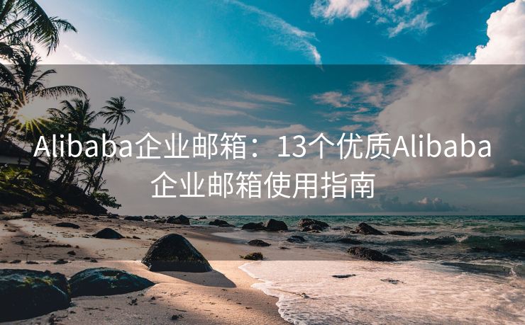 Alibaba企业邮箱：13个优质Alibaba企业邮箱使用指南