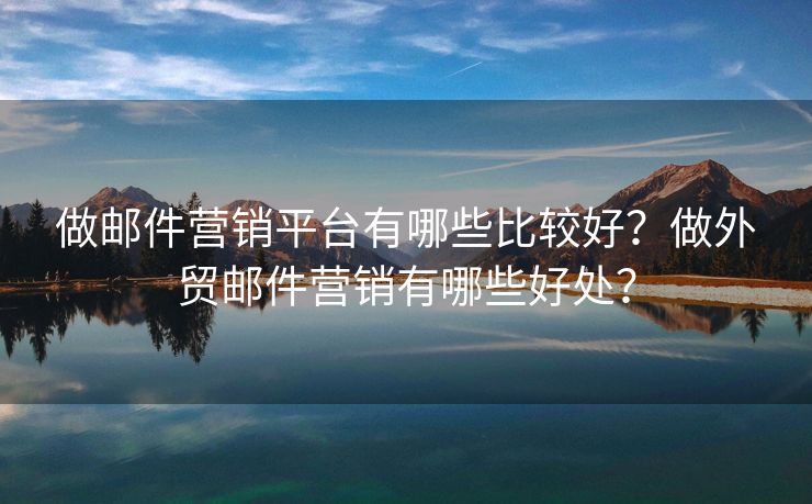 做邮件营销平台有哪些比较好？做外贸邮件营销有哪些好处？