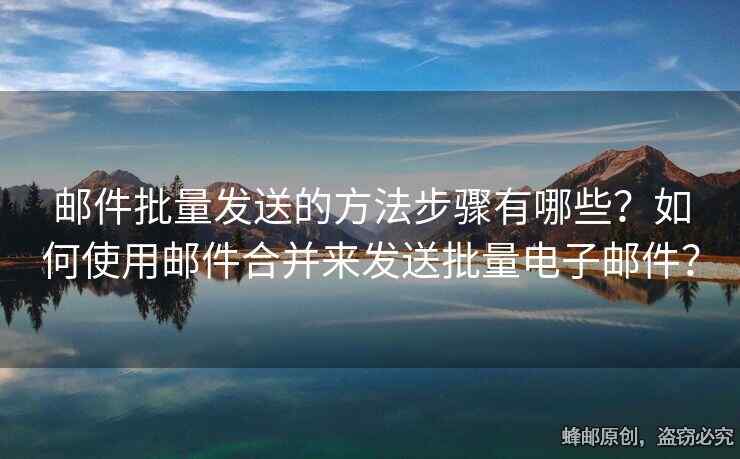 邮件批量发送的方法步骤有哪些？如何使用邮件合并来发送批量电子邮件？