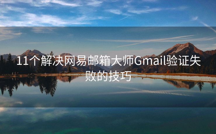 11个解决网易邮箱大师Gmail验证失败的技巧