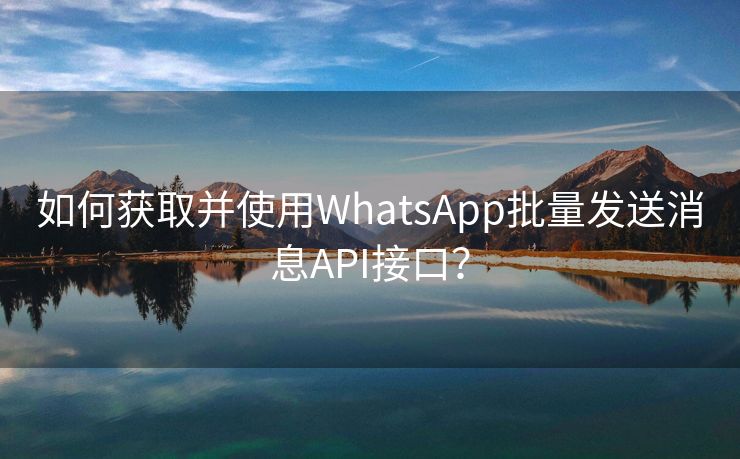 如何获取并使用WhatsApp批量发送消息API接口？