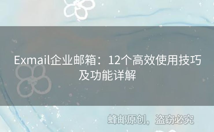 Exmail企业邮箱：12个高效使用技巧及功能详解