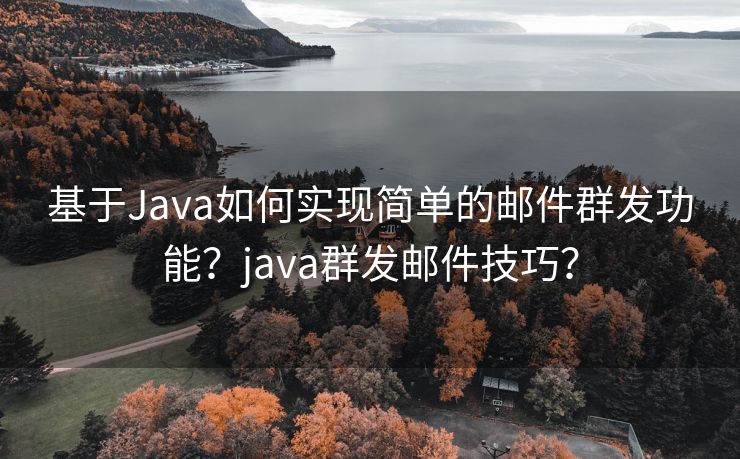 基于Java如何实现简单的邮件群发功能？java群发邮件技巧？
