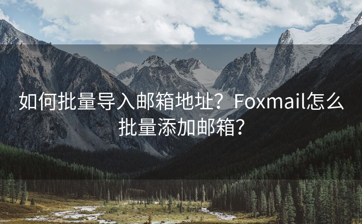 如何批量导入邮箱地址？Foxmail怎么批量添加邮箱？