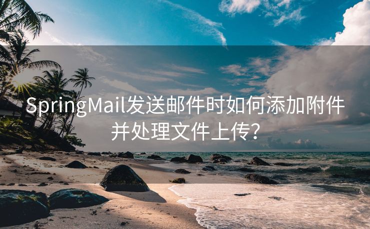 SpringMail发送邮件时如何添加附件并处理文件上传？