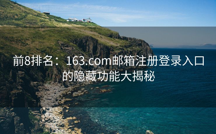 前8排名：163.com邮箱注册登录入口的隐藏功能大揭秘